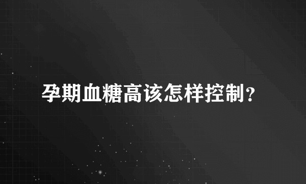 孕期血糖高该怎样控制？