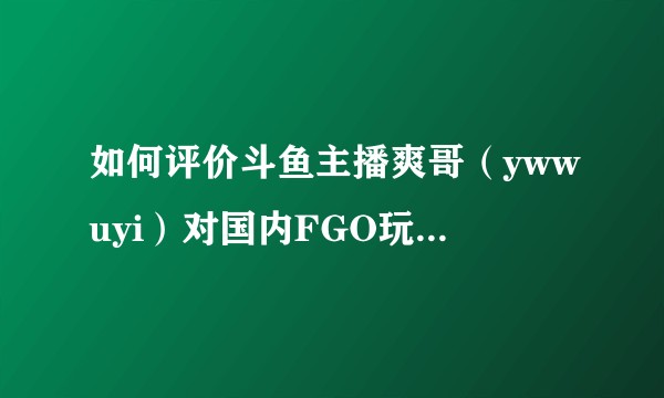 如何评价斗鱼主播爽哥（ywwuyi）对国内FGO玩家的这一言论？