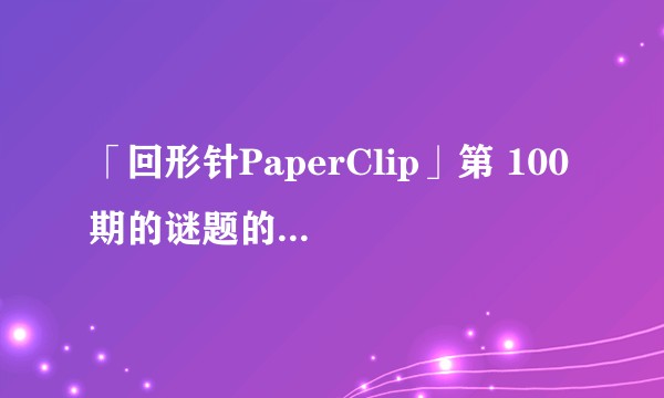 「回形针PaperClip」第 100 期的谜题的答案是什么？如何解谜的？