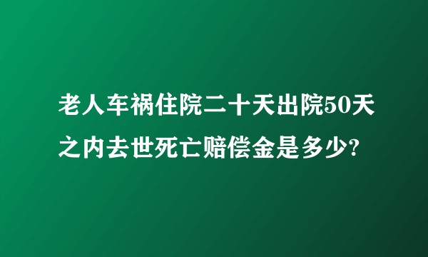 老人车祸住院二十天出院50天之内去世死亡赔偿金是多少?
