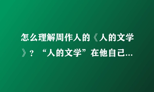 怎么理解周作人的《人的文学》？“人的文学”在他自己的作品中又是怎么体现的？
