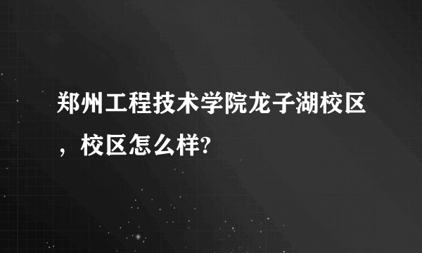 郑州工程技术学院龙子湖校区，校区怎么样?