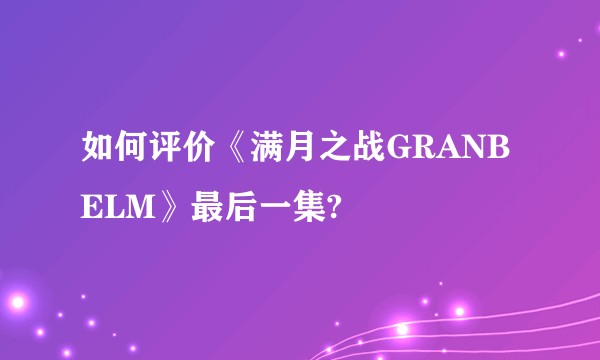 如何评价《满月之战GRANBELM》最后一集?