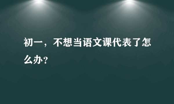 初一，不想当语文课代表了怎么办？