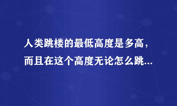 人类跳楼的最低高度是多高，而且在这个高度无论怎么跳都会死。？