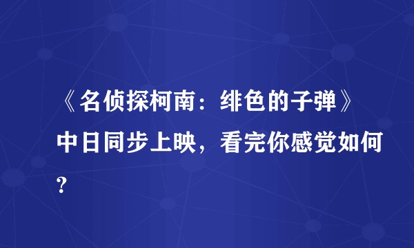 《名侦探柯南:绯色的子弹》中日同步上映,看完你感觉如何?