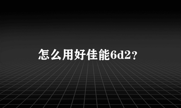 怎么用好佳能6d2？