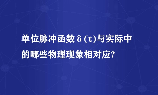 单位脉冲函数δ(t)与实际中的哪些物理现象相对应?