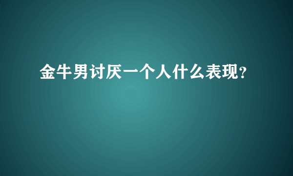 金牛男讨厌一个人什么表现？