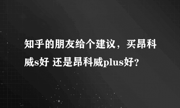 知乎的朋友给个建议,买昂科威s好 还是昂科威plus好?