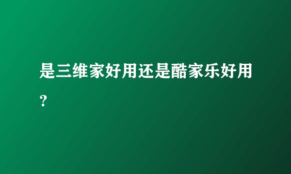 是三维家好用还是酷家乐好用？