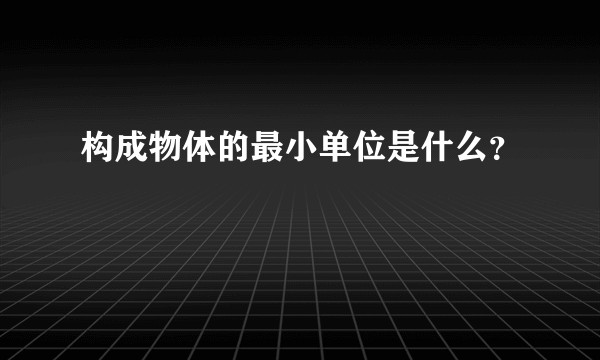 构成物体的最小单位是什么？