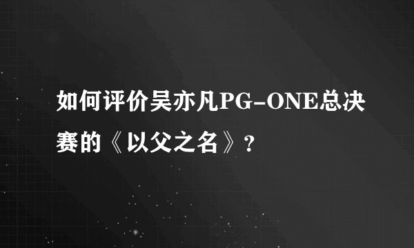 如何评价吴亦凡PG-ONE总决赛的《以父之名》？