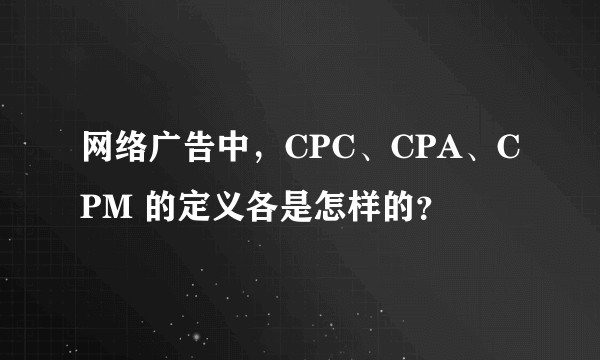 网络广告中，CPC、CPA、CPM 的定义各是怎样的？
