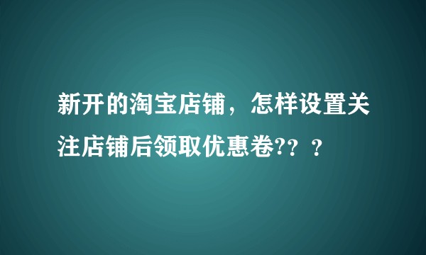 新开的淘宝店铺，怎样设置关注店铺后领取优惠卷?？？