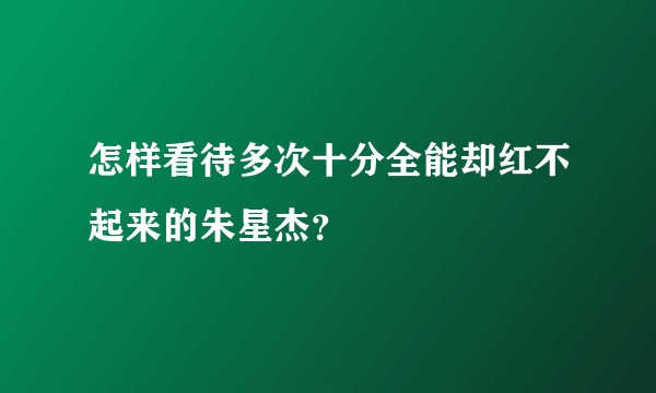 怎样看待多次十分全能却红不起来的朱星杰？
