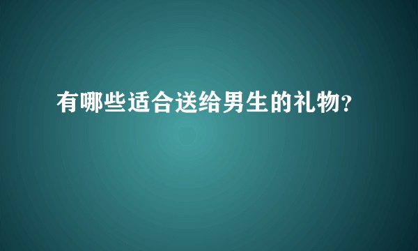 有哪些适合送给男生的礼物？