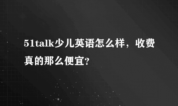 51talk少儿英语怎么样，收费真的那么便宜？