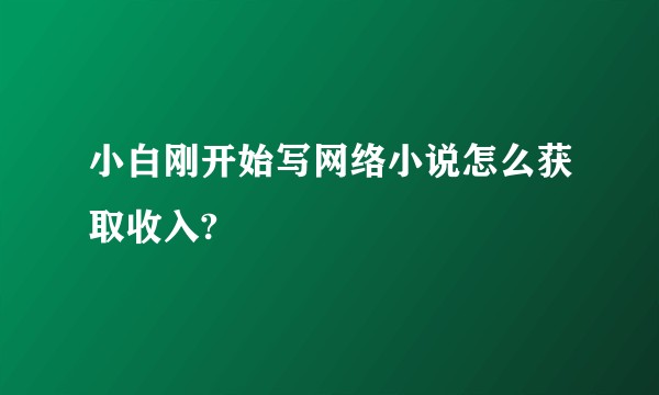 小白刚开始写网络小说怎么获取收入?