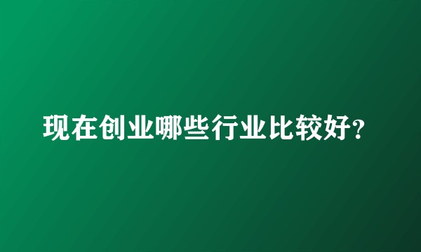 现在创业哪些行业比较好？