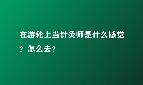 在游轮上当针灸师是什么感觉？怎么去？