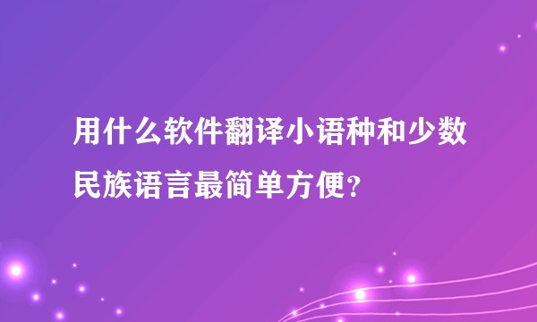 用什么软件翻译小语种和少数民族语言最简单方便？