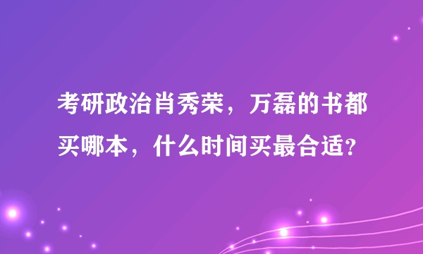 考研政治肖秀荣，万磊的书都买哪本，什么时间买最合适？
