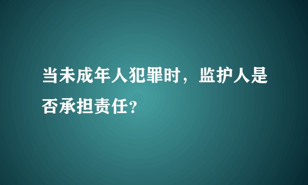 当未成年人犯罪时，监护人是否承担责任？