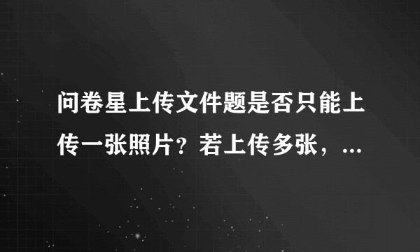 问卷星上传文件题是否只能上传一张照片？若上传多张，是否需创建多个上传文件题？