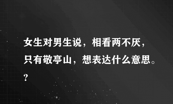 女生对男生说，相看两不厌，只有敬亭山，想表达什么意思。？