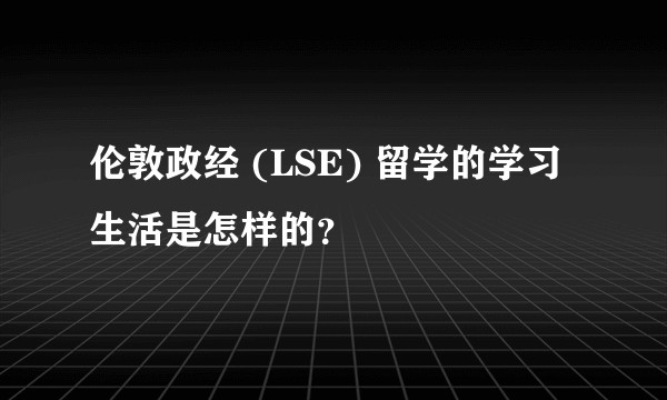 伦敦政经 (LSE) 留学的学习生活是怎样的?