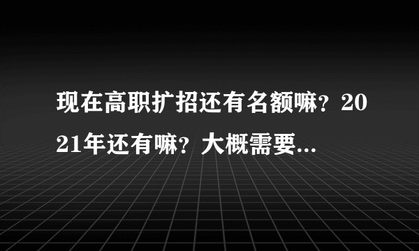 现在高职扩招还有名额嘛？2021年还有嘛？大概需要多少钱呢？机构靠谱嘛？？