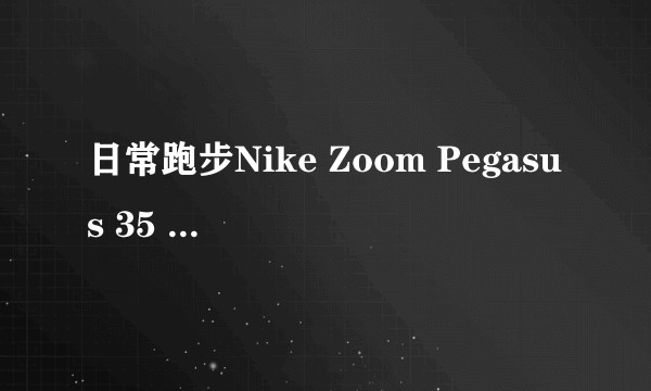 日常跑步Nike Zoom Pegasus 35 Turbo和Nike Epic React哪个好？