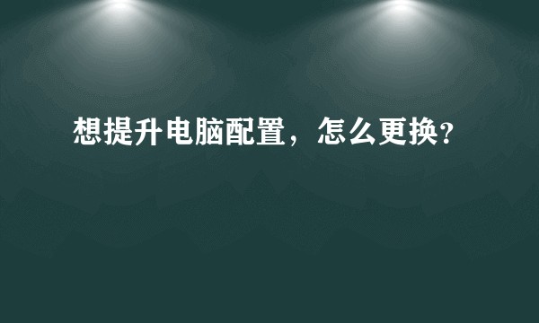 想提升电脑配置，怎么更换？