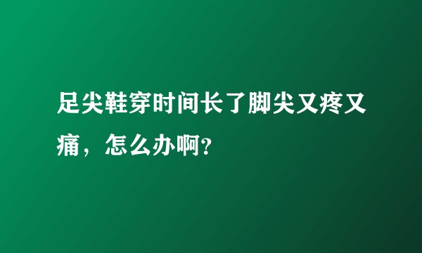 足尖鞋穿时间长了脚尖又疼又痛，怎么办啊？