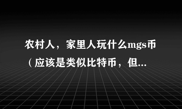 农村人,家里人玩什么mgs币(应该是类似比特币,但是国内的),我感觉这个就是庞氏骗局,怎么给她讲明白?