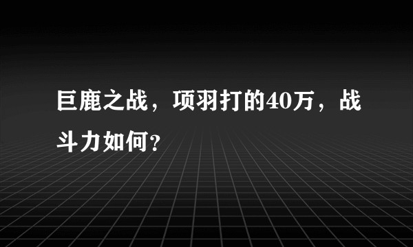 巨鹿之战，项羽打的40万，战斗力如何？