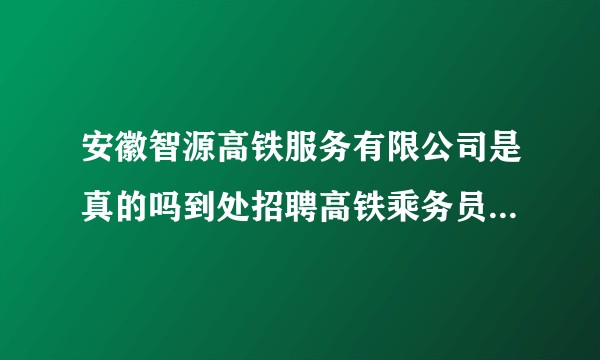 安徽智源高铁服务有限公司是真的吗到处招聘高铁乘务员，在百度百聘上看到的？