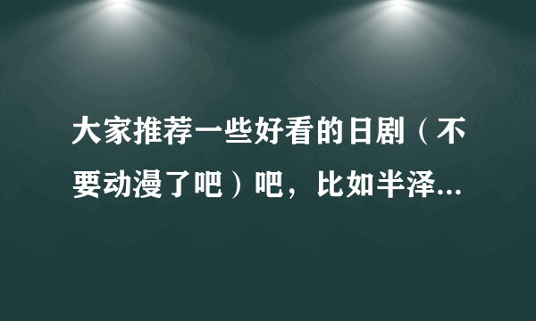 大家推荐一些好看的日剧(不要动漫了吧)吧,比如半泽直树,李狗嗨之类的?