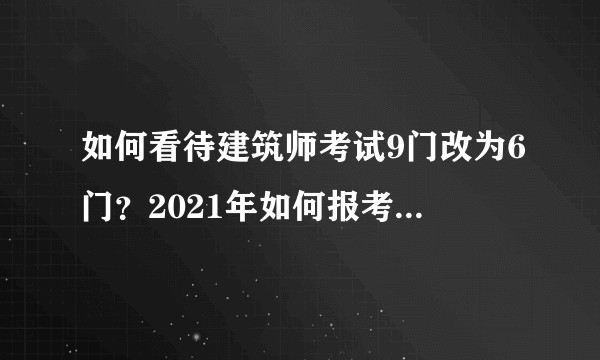 如何看待建筑师考试9门改为6门？2021年如何报考最有利?