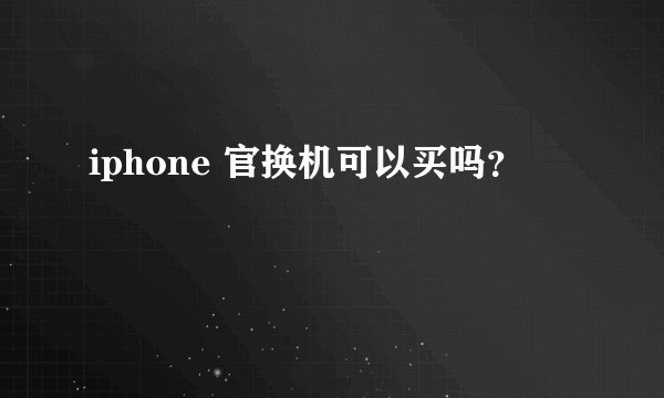 iphone 官换机可以买吗?