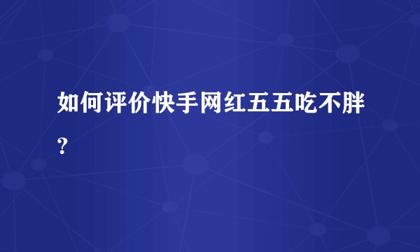 如何评价快手网红五五吃不胖？