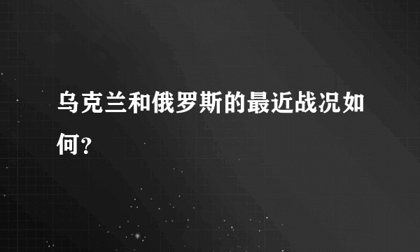 乌克兰和俄罗斯的最近战况如何？