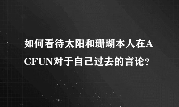 如何看待太阳和珊瑚本人在ACFUN对于自己过去的言论？