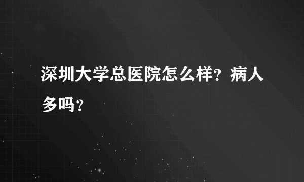 深圳大学总医院怎么样？病人多吗？