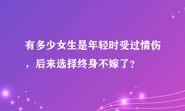 有多少女生是年轻时受过情伤，后来选择终身不嫁了？