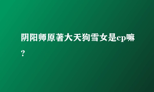 阴阳师原著大天狗雪女是cp嘛？