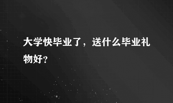 大学快毕业了,送什么毕业礼物好?