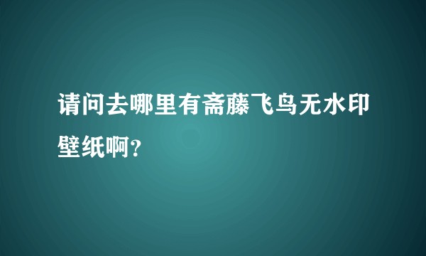 请问去哪里有斋藤飞鸟无水印壁纸啊？