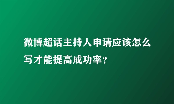 微博超话主持人申请应该怎么写才能提高成功率?